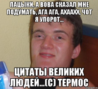 Пацыки, а Вова сказал мне подумать, ага ага, ахаахх, чот я упорот... Цитаты великих людей...(с) Термос