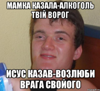 мамка казала-алкоголь твій ворог исус казав-возлюби врага свойого