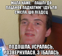 МАЛА КАЖЕ: " ПАШЛІ ДО ПАЦАНОВ ПАДКАТИМ" ІДУ БЛЯ СМЄЛА, ШО ПІЗДЄЦ ПОДОШЛА, УСРАЛАСЬ, РОЗВЕРНУЛАСЯ, З*ЇБАЛАСЬ