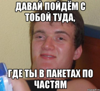 Давай пойдём с тобой туда, где ты в пакетах по частям