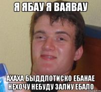 я ябау я ваявау ахаха быддлотиско ебанае нехочу небуду залиу ебало