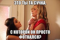 это ты та сучка, с которой он просто фоткался?