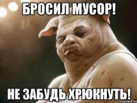 бросил мусор! не забудь хрюкнуть!