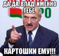 Да-да, Влад, именно тебе. Картошки ему!!!