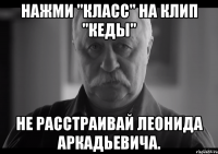 нажми "класс" на клип "кеды" не расстраивай леонида аркадьевича.