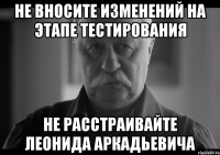 Не вносите изменений на этапе тестирования Не расстраивайте Леонида Аркадьевича