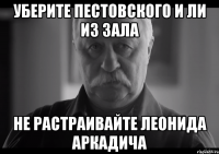 Уберите Пестовского и Ли из зала Не растраивайте Леонида Аркадича