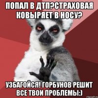 Попал в ДТП?Страховая ковыряет в носу? Узбагойся! Горбунов решит все твои проблемы:)