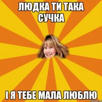 Людка ти така сучка і я тебе мала люблю