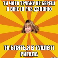 ти чого трубку не береш я вже 10 раз дзвоню та блять,я в туалєті ригала