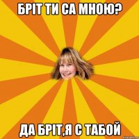 Бріт ти са мною? да Бріт,я с табой
