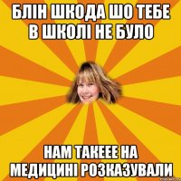 блін шкода шо тебе в школі не було нам такеее на медицині розказували
