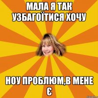 мала я так узбагоїтися хочу ноу проблюм,в мене є