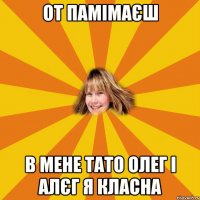 от памімаєш в мене тато Олег і Алєг я класна