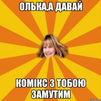 олька,а давай комікс з тобою замутим