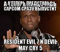 А теперь представь - CAPCOM сразу выпустит Resident evil 7 и Devil may cry 5