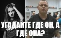 УГАДАЙТЕ ГДЕ ОН, А ГДЕ ОНА?