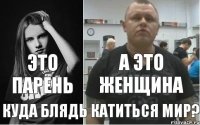 ЭТО ПАРЕНЬ А ЭТО ЖЕНЩИНА КУДА БЛЯДЬ КАТИТЬСЯ МИР?