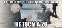 ТО самое чувство когда состригли не не 10см а 20