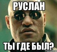 руслан ты где был?