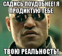 садись поудобнее! я продиктую тебе твою реальность!