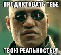 продиктовать тебе твою реальность?!