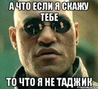 а что если я скажу тебе то что я не таджик