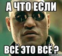 а что если всё это всё ?