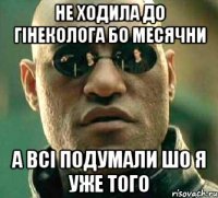 не ходила до гінеколога бо месячни а всі подумали шо я уже того