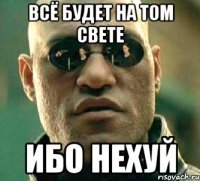 всё будет на том свете ибо нехуй