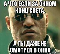 а что если за окном конц света, а ты даже не смотрел в окно