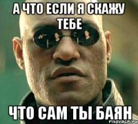 а что если я скажу тебе что сам ты баян