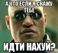 а что если я скажу тебе идти нахуй?