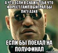 а что если я скажу тебя что форест гамп выйграл бы лигу азия если бы поехал на полуфинал