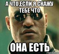 а что,если я скажу тебе что она есть