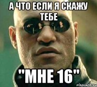 А ЧТО ЕСЛИ Я СКАЖУ ТЕБЕ "МНЕ 16"