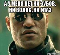 А у меня нет ни зубов, ни волос, ни глаз 