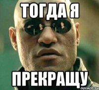 Тогда я Прекращу