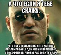 А ЧТО ЕСЛИ Я ТЕБЕ СКАЖУ, ЧТО ВСЕ ЭТИ ДЕАНОНЫ СПЕЦИАЛЬНО СПЛАНИРОВАНЫ АДМИНОМ С ПОМОЩЬЮ СВОИХ ФЕЙКОВ, ЧТОБЫ РАЗВОДИТЬ СРАЧ