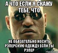 А что если я скажу тебе, что не обязательно носить рэперскую одежду если ты рэпер