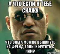 А что если я тебе скажу Что Олега можно выкинуть из френд зоны и мутить с ним?