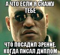 А что если я скажу тебе что посадил зрение, когда писал диплом