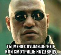  Ты меня слушаешь, НЕО, или смотришь на девицу