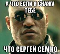 А что если я скажу тебе Что Сергей Семко