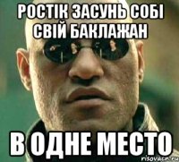 ростік засунь собі свій баклажан в одне место