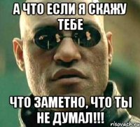 а что если я скажу тебе что заметно, что ты не думал!!!