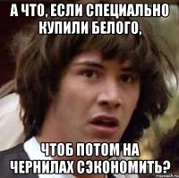 а что, если специально купили белого, чтоб потом на чернилах сэкономить?