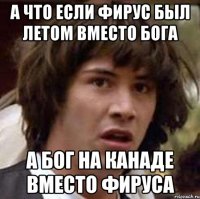 а что если фирус был летом вместо бога а бог на канаде вместо фируса