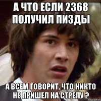 а что если 2368 получил пизды а всем говорит, что никто не пришел на стрелу ?