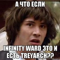 а что если infinity ward это и есть treyarch??